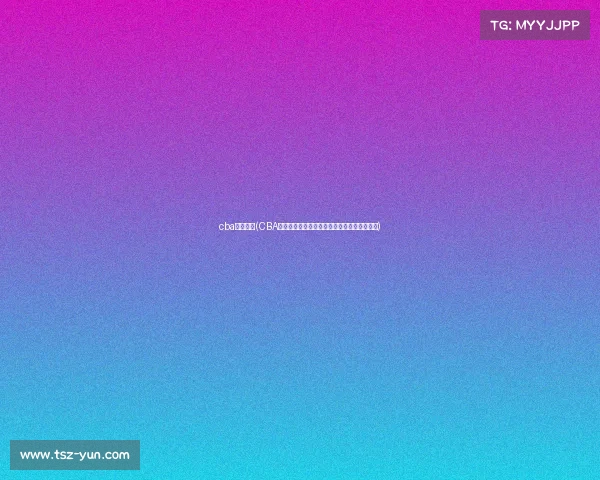 cba杭州比赛(CBA杭州篮球盛宴巅峰对决激情燃城共享荣耀时刻)